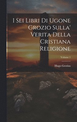 I Sei Libri Di Ugone Grozio Sulla' Verita Della Cristiana Religione; Volume 1 1