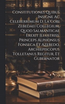 Constitutiones Quibus Insigne Ac Celeberrimum D. La Cobi Zebedaei Collegium, Quod Salmanticae Erexit Illustriss. Princeps Alphonsus Fonseca Et Azebedo, Archiepiscopus Tolletanus Regitur, Et Gubernator 1