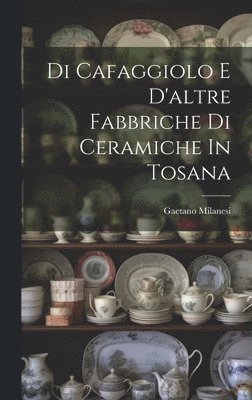 Gaetano Milanesi - Di Cafaggiolo E D'altre Fabbriche Di Ceramiche In Tosana, Inbunden