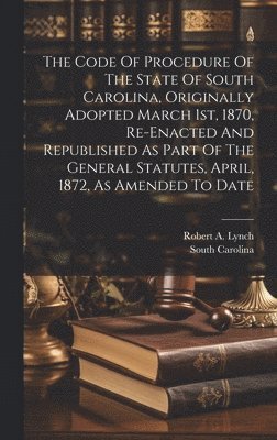 bokomslag The Code Of Procedure Of The State Of South Carolina, Originally Adopted March 1st, 1870, Re-enacted And Republished As Part Of The General Statutes, April, 1872, As Amended To Date