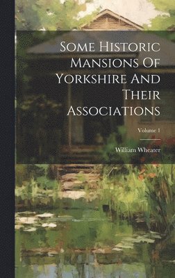 Some Historic Mansions Of Yorkshire And Their Associations; Volume 1