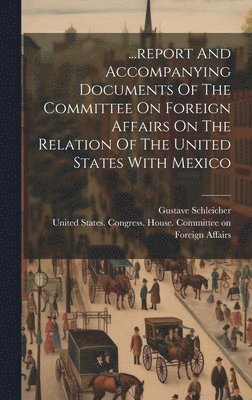 ...report And Accompanying Documents Of The Committee On Foreign Affairs On The Relation Of The United States With Mexico 1