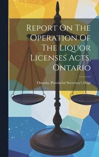 bokomslag Report On The Operation Of The Liquor Licenses Acts, Ontario