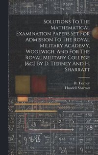 bokomslag Solutions To The Mathematical Examination Papers Set For Admission To The Royal Military Academy, Woolwich, And For The Royal Military College [&c.] By D. Tierney And H. Sharratt
