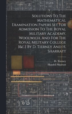 bokomslag Solutions To The Mathematical Examination Papers Set For Admission To The Royal Military Academy, Woolwich, And For The Royal Military College [&c.] By D. Tierney And H. Sharratt