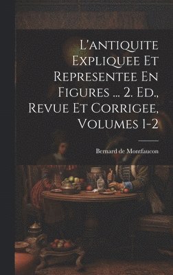 L'antiquite Expliquee Et Representee En Figures ... 2. Ed., Revue Et Corrigee, Volumes 1-2 1