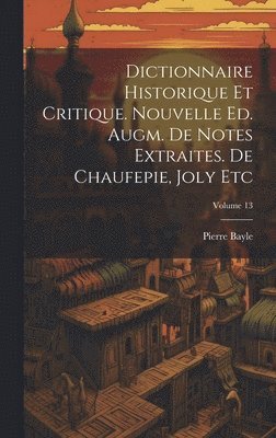 Dictionnaire Historique Et Critique. Nouvelle Ed. Augm. De Notes Extraites. De Chaufepie, Joly Etc; Volume 13 1