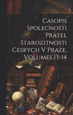 Casopis Spolecnosti Pratel Starozitnosti Ceskych V Praze, Volumes 13-14 1