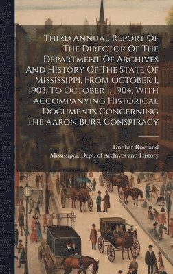 Dunbar Rowland, Mississippi Dept of Archives and Hist - Third Annual Report Of The Director Of The Department Of Archives And History Of The State Of Mississippi, From October 1, 1903, To October 1, 1904, With Accompanying Historical Documents Concerning The Aaron Burr Conspiracy, Inbunden