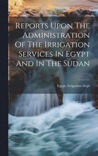 bokomslag Reports Upon The Administration Of The Irrigation Services In Egypt And In The Sudan