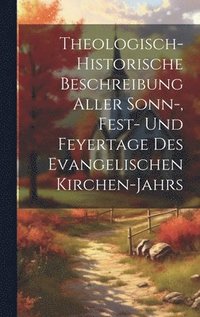 bokomslag Theologisch-historische Beschreibung Aller Sonn-, Fest- Und Feyertage Des Evangelischen Kirchen-jahrs