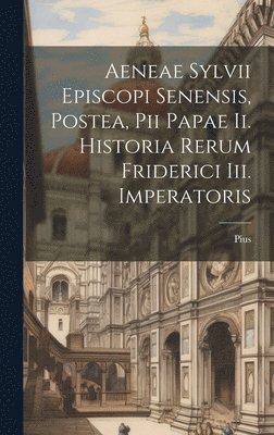 bokomslag Aeneae Sylvii Episcopi Senensis, Postea, Pii Papae Ii. Historia Rerum Friderici Iii. Imperatoris