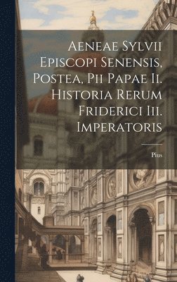 Aeneae Sylvii Episcopi Senensis, Postea, Pii Papae Ii. Historia Rerum Friderici Iii. Imperatoris 1