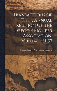 bokomslag Transactions Of The ... Annual Reunion Of The Oregon Pioneer Association, Volumes 31-37