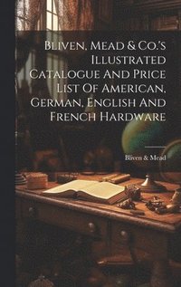 bokomslag Bliven, Mead & Co.'s Illustrated Catalogue And Price List Of American, German, English And French Hardware