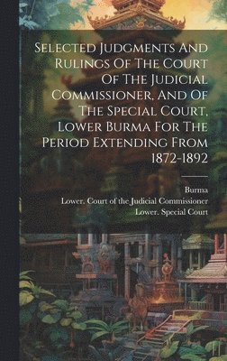 bokomslag Selected Judgments And Rulings Of The Court Of The Judicial Commissioner, And Of The Special Court, Lower Burma For The Period Extending From 1872-1892