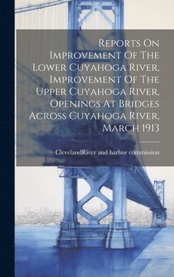 bokomslag Reports On Improvement Of The Lower Cuyahoga River, Improvement Of The Upper Cuyahoga River, Openings At Bridges Across Cuyahoga River, March 1913