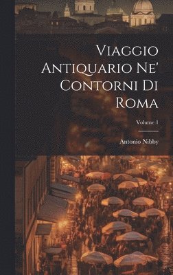 Viaggio Antiquario Ne' Contorni Di Roma; Volume 1 1