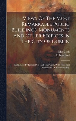 Robert Pool (Artist ), John Cash - Views Of The Most Remarkable Public Buildings, Monuments And Other Edifices In The City Of Dublin, Inbunden