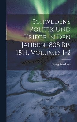 Schwedens Politik Und Kriege In Den Jahren 1808 Bis 1814, Volumes 1-2
