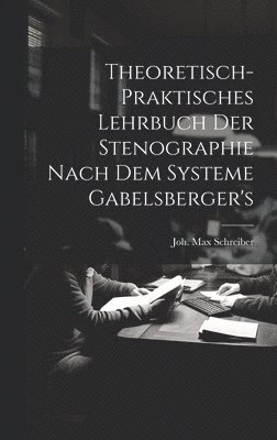 Theoretisch-praktisches Lehrbuch Der Stenographie Nach Dem Systeme Gabelsberger's