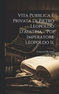 bokomslag Vita Pubblica E Privata Di Pietro Leopoldo D'austria ... Poi Imperatore Leopoldo Ii.