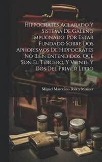 bokomslag Hippocrates Aclarado Y Sistema De Galeno Impugnado, Por Estar Fundado Sobre Dos Aphorismos De Hippocrates No Bien Entendidos, Que Son El Tercero, Y Veinte Y Dos Del Primer Libro