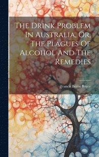 bokomslag Drink Problem In Australia, Or, The Plagues Of Alcohol And The Remedies