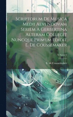 Scriptorum De Musica Medii Aevi Noovam Seriem A Gerbertina Alteram Collegit Nuncque Primum Edidit E. De Coussemaker; Volume 1 1