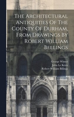 Robert William Billings, John Le Keux, George Winter (Engraver - Architectural Antiquities Of The County Of Durham, From Drawings By Robert William Bellings, Inbunden