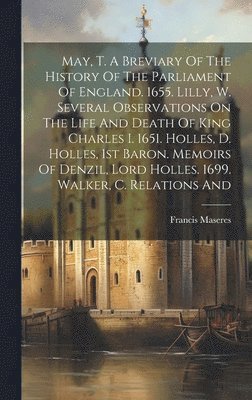 bokomslag May, T. A Breviary Of The History Of The Parliament Of England. 1655. Lilly, W. Several Observations On The Life And Death Of King Charles I. 1651. Holles, D. Holles, 1st Baron. Memoirs Of Denzil,