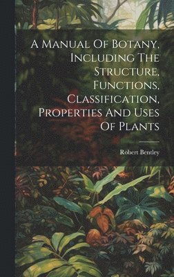 Robert Bentley - Manual Of Botany, Including The Structure, Functions, Classification, Properties And Uses Of Plants, Inbunden