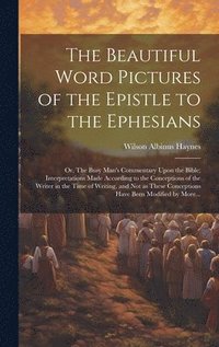 bokomslag The Beautiful Word Pictures of the Epistle to the Ephesians; or, The Busy Man's Commentary Upon the Bible; Interpretations Made According to the Conceptions of the Writer in the Time of Writing, and