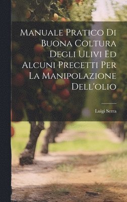 bokomslag Manuale Pratico Di Buona Coltura Degli Ulivi Ed Alcuni Precetti Per La Manipolazione Dell'olio