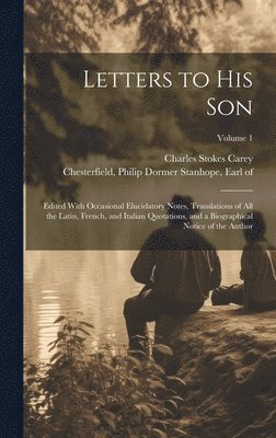 Letters to His Son; Edited With Occasional Elucidatory Notes, Translations of All the Latin, French, and Italian Quotations, and a Biographical Notice of the Author; Volume 1 1