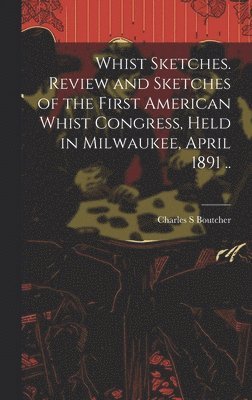 Whist Sketches. Review and Sketches of the First American Whist Congress, Held in Milwaukee, April 1891 .. 1