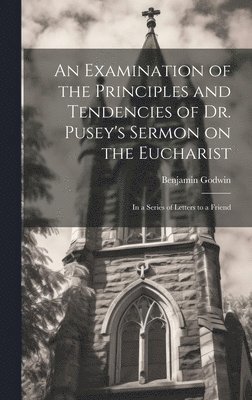 bokomslag An Examination of the Principles and Tendencies of Dr. Pusey's Sermon on the Eucharist