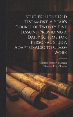 Studies in the Old Testament. A Year's Course of Twenty-five Lessons, Providing a Daily Scheme for Personal Study. Adapted Also to Class-work 1