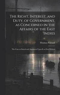 bokomslag The Right, Interest, and Duty, of Government, as Concerned in the Affairs of the East Indies