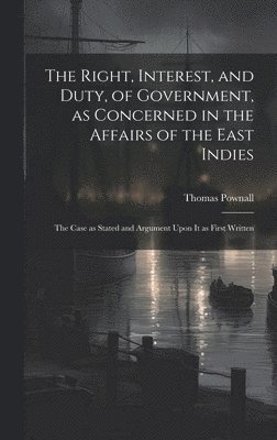 Right, Interest, and Duty, of Government, as Concerned in the Affairs of the East Indies