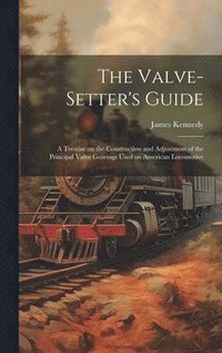 bokomslag The Valve-setter's Guide; a Treatise on the Construction and Adjustment of the Principal Valve Gearings Used on American Locomotive