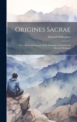 Origines Sacrae; or, a Rational Account of the Grounds of Natural and Reveal'd Religion 1