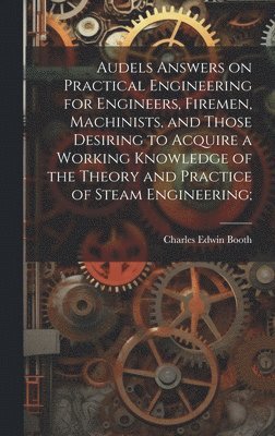 bokomslag Audels Answers on Practical Engineering for Engineers, Firemen, Machinists, and Those Desiring to Acquire a Working Knowledge of the Theory and Practice of Steam Engineering;