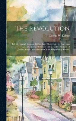 bokomslag The Revolution; Life of Hannah Weston, With a Brief History of Her Ancestry. Also a Condensed History of the First Settlement of Jonesborough, Machias and Other Neighboring Towns.