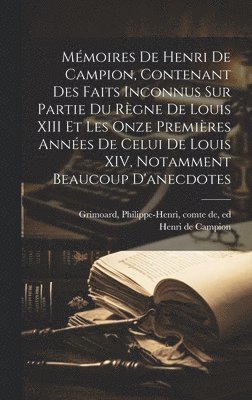 Mmoires de Henri de Campion, contenant des faits inconnus sur partie du rgne de Louis XIII et les onze premires annes de celui de Louis XIV, notamment beaucoup d'anecdotes 1