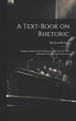 A Text-book on Rhetoric: Supplementing the Development of the Science With Exhaustive Practice in Composition 1