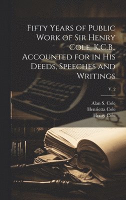 Fifty Years of Public Work of Sir Henry Cole, K.C.B., Accounted for in His Deeds, Speeches and Writings; v. 2 1