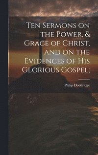 bokomslag Ten Sermons on the Power, & Grace of Christ, and on the Evidences of His Glorious Gospel;