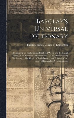 Barclay's Universal Dictionary; Containing an Explanation of Difficult Words and Technical Terms, in All Faculties and Professions ... Also a Pronouncing Dictionary ... The Origin of Each Word ... An 1