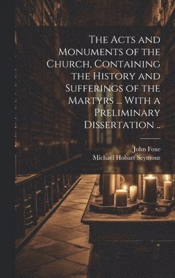 John 1516-1587 Foxe, Michael Hobart 1800-1874 Seymour - Acts and Monuments of the Church, Containing the History and Sufferings of the Martyrs ... With a Preliminary Dissertation .., Inbunden